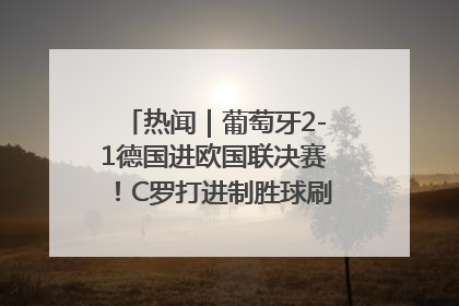 热闻｜葡萄牙2-1德国进欧国联决赛！C罗打进制胜球刷爆3大纪录！