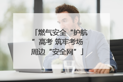 燃气安全“护航”高考 筑牢考场周边“安全网”