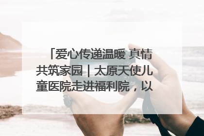 爱心传递温暖 真情共筑家园｜太原天使儿童医院走进福利院，以爱守护童真笑颜！