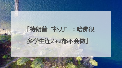 特朗普“补刀”：哈佛很多学生连2+2都不会做