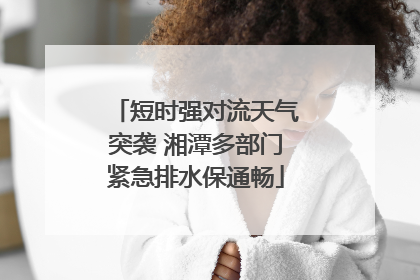 短时强对流天气突袭 湘潭多部门紧急排水保通畅