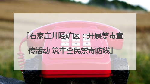 石家庄井陉矿区：开展禁毒宣传活动 筑牢全民禁毒防线