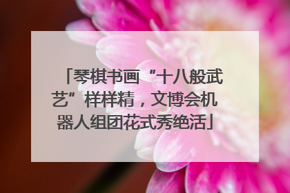 琴棋书画“十八般武艺”样样精，文博会机器人组团花式秀绝活