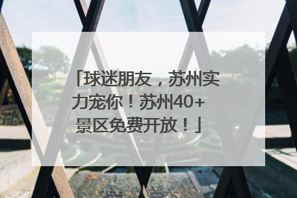 球迷朋友，苏州实力宠你！苏州40+景区免费开放！