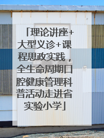 理论讲座+大型义诊+课程思政实践，全生命周期口腔健康管理科普活动走进省实验小学