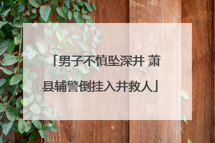 男子不慎坠深井 萧县辅警倒挂入井救人