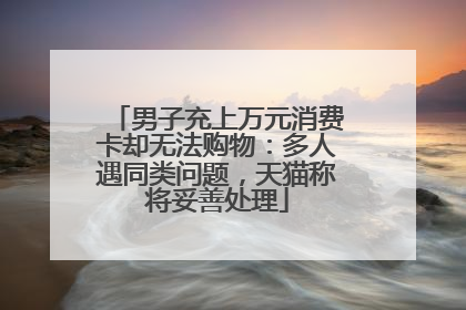 男子充上万元消费卡却无法购物：多人遇同类问题，天猫称将妥善处理