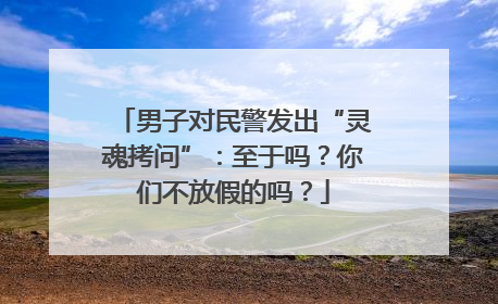 男子对民警发出“灵魂拷问”：至于吗？你们不放假的吗？