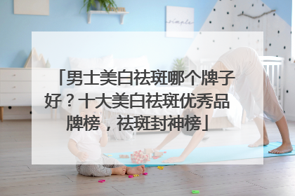 男士美白祛斑哪个牌子好？十大美白祛斑优秀品牌榜，祛斑封神榜