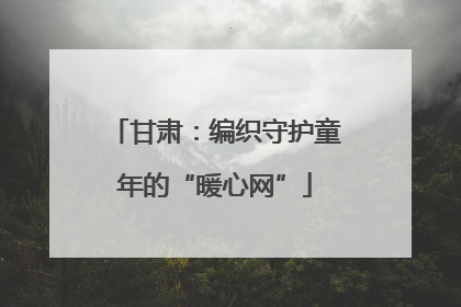 甘肃：编织守护童年的“暖心网”