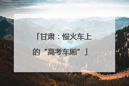 甘肃：慢火车上的“高考车厢”