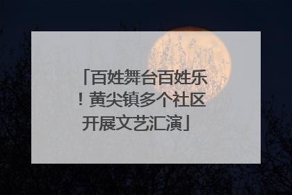 百姓舞台百姓乐！黄尖镇多个社区开展文艺汇演