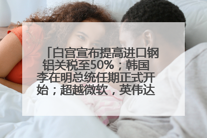 白宫宣布提高进口钢铝关税至50%；韩国李在明总统任期正式开始；超越微软，英伟达重回全球市值第一；华熙生物回应近期风波丨每经早参