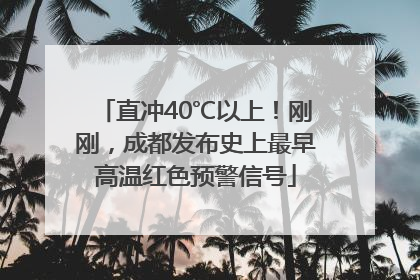 直冲40℃以上！刚刚，成都发布史上最早高温红色预警信号
