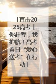 直击2025高考丨你赶考，我护航！高考首日“爱心送考”在行动