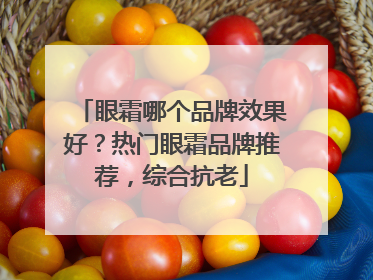 眼霜哪个品牌效果好？热门眼霜品牌推荐，综合抗老