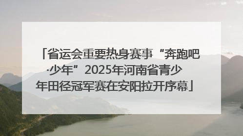 省运会重要热身赛事“奔跑吧·少年”2025年河南省青少年田径冠军赛在安阳拉开序幕