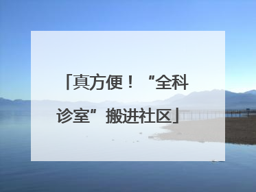 真方便！“全科诊室”搬进社区