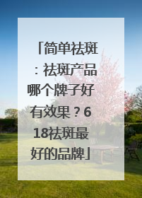 简单祛斑：祛斑产品哪个牌子好有效果？618祛斑最好的品牌