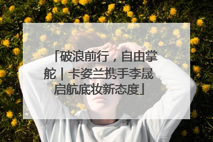 破浪前行，自由掌舵｜卡姿兰携手李晟启航底妆新态度