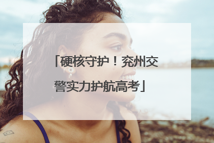 硬核守护！兖州交警实力护航高考