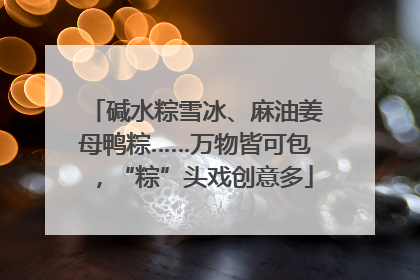 碱水粽雪冰、麻油姜母鸭粽……万物皆可包，“粽”头戏创意多