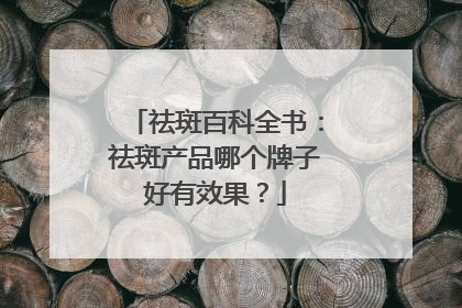 祛斑百科全书：祛斑产品哪个牌子好有效果？