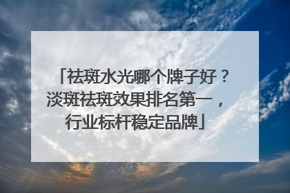 祛斑水光哪个牌子好？淡斑祛斑效果排名第一，行业标杆稳定品牌