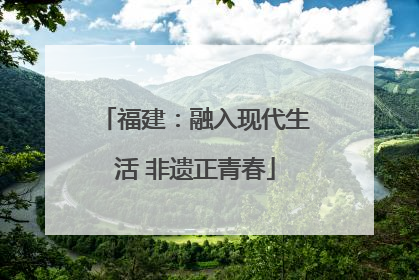 福建：融入现代生活 非遗正青春