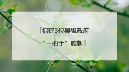 福建3位县级政府“一把手”履新