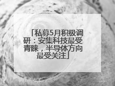 私募5月积极调研：安集科技最受青睐，半导体方向最受关注