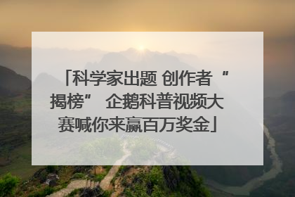 科学家出题 创作者“揭榜” 企鹅科普视频大赛喊你来赢百万奖金