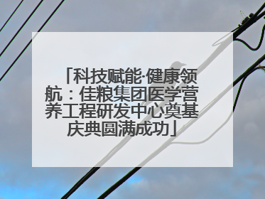 科技赋能·健康领航：佳粮集团医学营养工程研发中心奠基庆典圆满成功