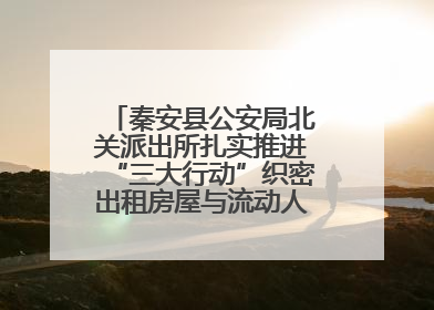 秦安县公安局北关派出所扎实推进“三大行动”织密出租房屋与流动人口管理安全网