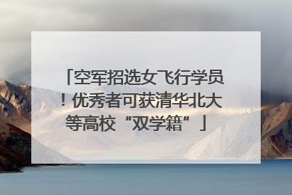 空军招选女飞行学员！优秀者可获清华北大等高校“双学籍”