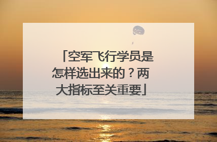 空军飞行学员是怎样选出来的？两大指标至关重要