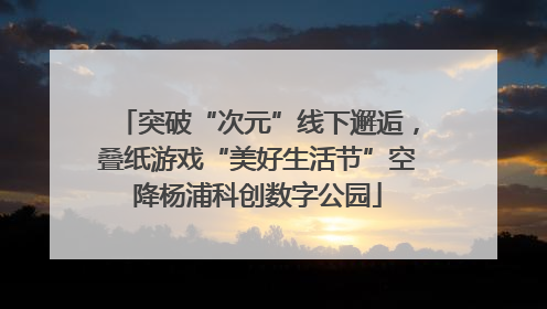 突破“次元”线下邂逅，叠纸游戏“美好生活节”空降杨浦科创数字公园