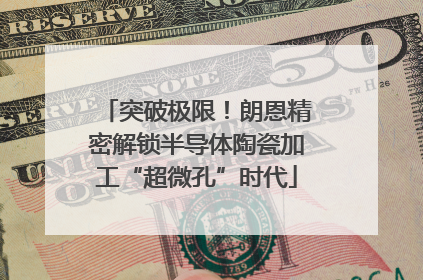 突破极限！朗恩精密解锁半导体陶瓷加工“超微孔”时代