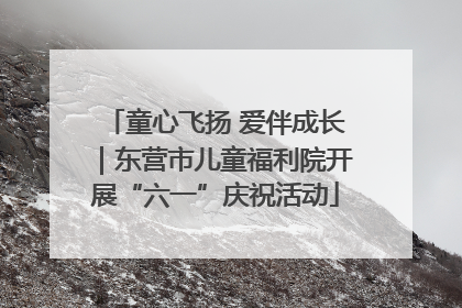 童心飞扬 爱伴成长｜东营市儿童福利院开展“六一”庆祝活动