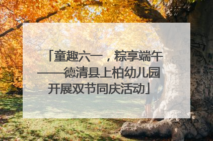童趣六一，粽享端午——德清县上柏幼儿园开展双节同庆活动