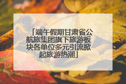 端午假期甘肃省公航旅集团旗下旅游板块各单位多元引流掀起旅游热潮