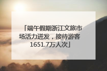 端午假期浙江文旅市场活力迸发，接待游客1651.7万人次
