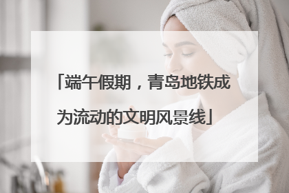端午假期，青岛地铁成为流动的文明风景线