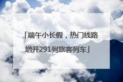 端午小长假，热门线路增开291列旅客列车