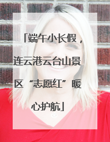 端午小长假，连云港云台山景区“志愿红”暖心护航
