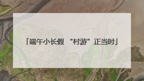 端午小长假 “村游”正当时