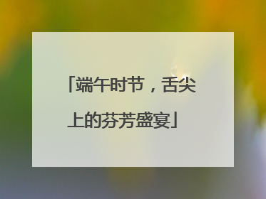 端午时节，舌尖上的芬芳盛宴