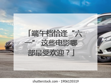 端午档恰逢“六一” 这些电影哪部最受欢迎？