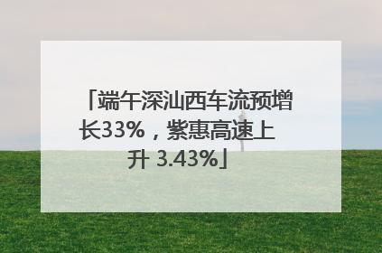 端午深汕西车流预增长33%，紫惠高速上升 3.43%