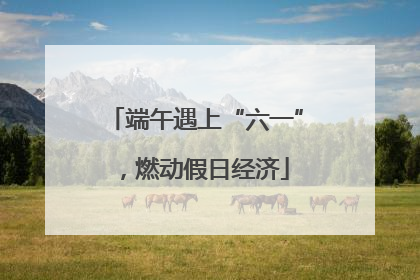 端午遇上“六一”，燃动假日经济